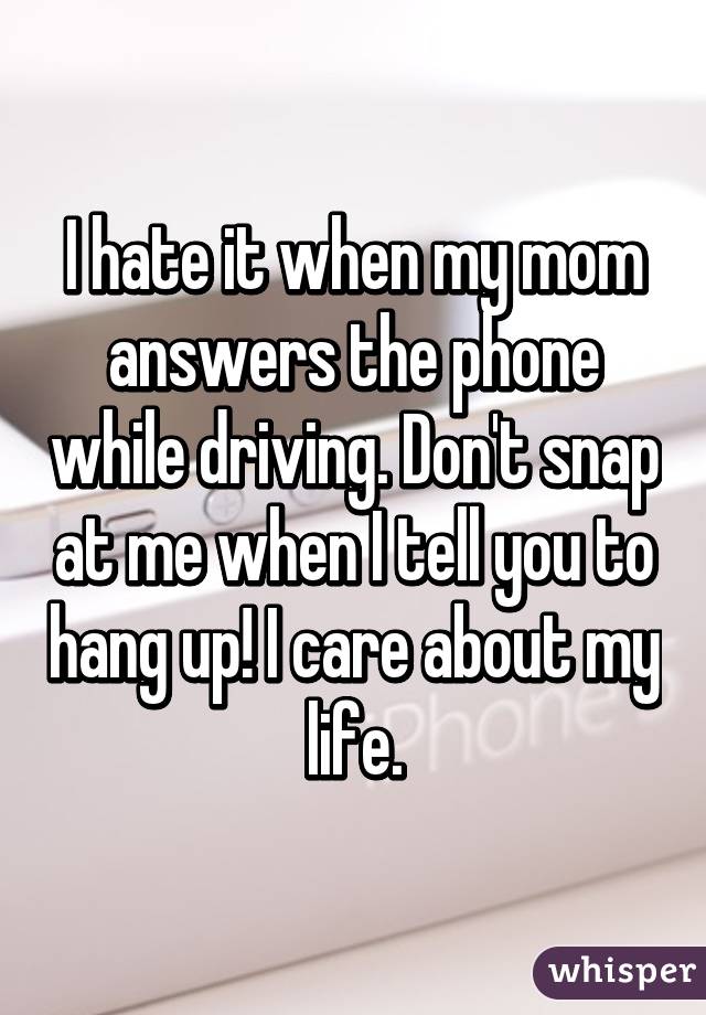 I hate it when my mom answers the phone while driving. Don't snap at me when I tell you to hang up! I care about my life.