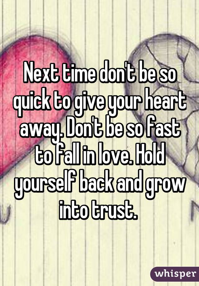 Next time don't be so quick to give your heart away. Don't be so fast to fall in love. Hold yourself back and grow into trust. 