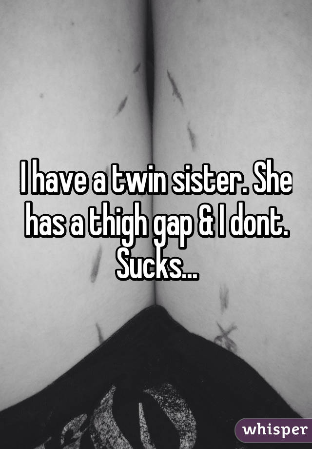 I have a twin sister. She has a thigh gap & I dont. Sucks...