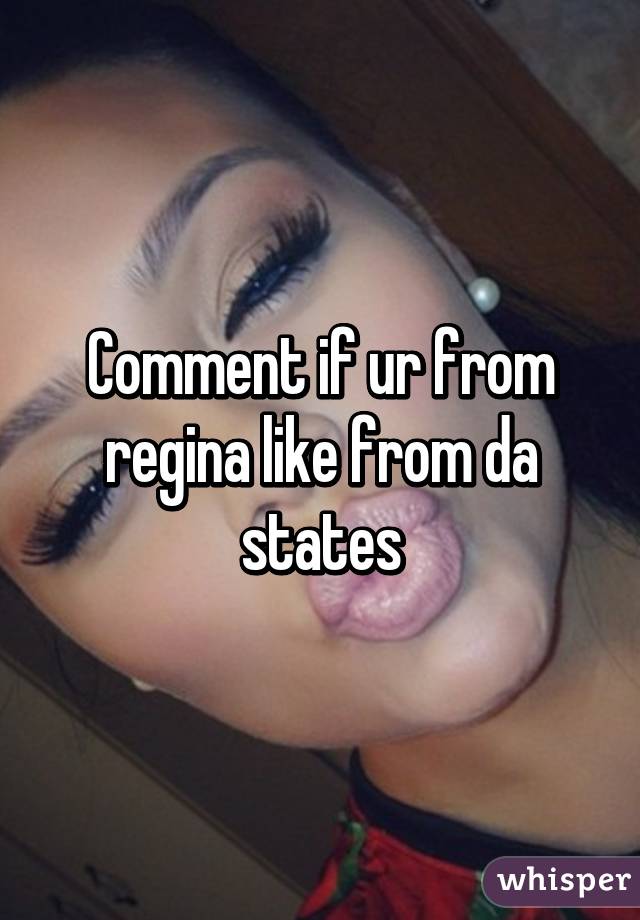 Comment if ur from regina like from da states