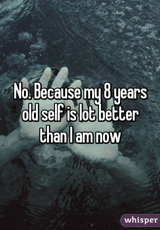 No. Because my 8 years old self is lot better than I am now