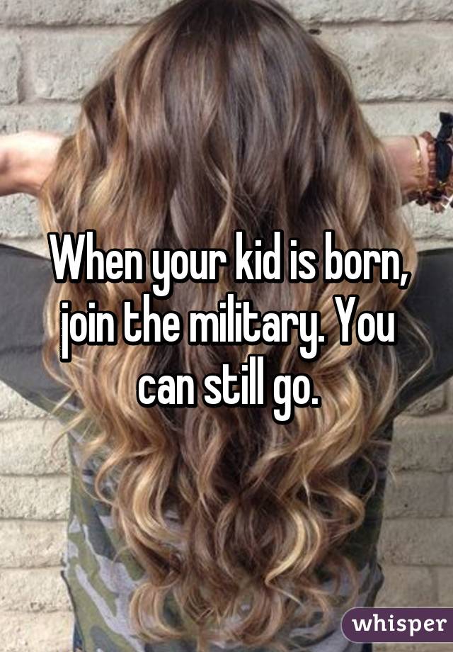 When your kid is born, join the military. You can still go.