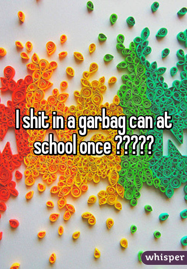 I shit in a garbag can at school once 😂😂😂😂😂