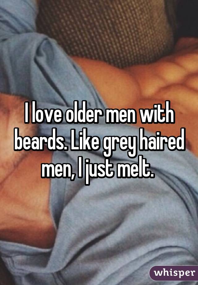 I love older men with beards. Like grey haired men, I just melt. 