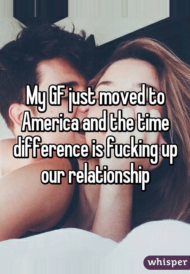 My GF just moved to America and the time difference is fucking up our relationship