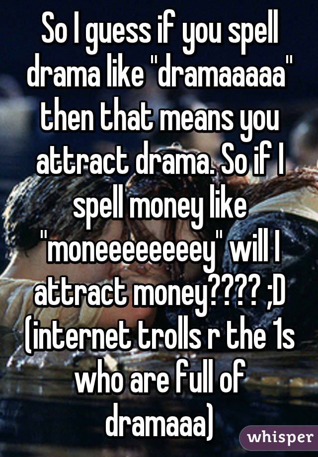 So I guess if you spell drama like "dramaaaaa" then that means you attract drama. So if I spell money like "moneeeeeeeey" will I attract money???? ;D (internet trolls r the 1s who are full of dramaaa)