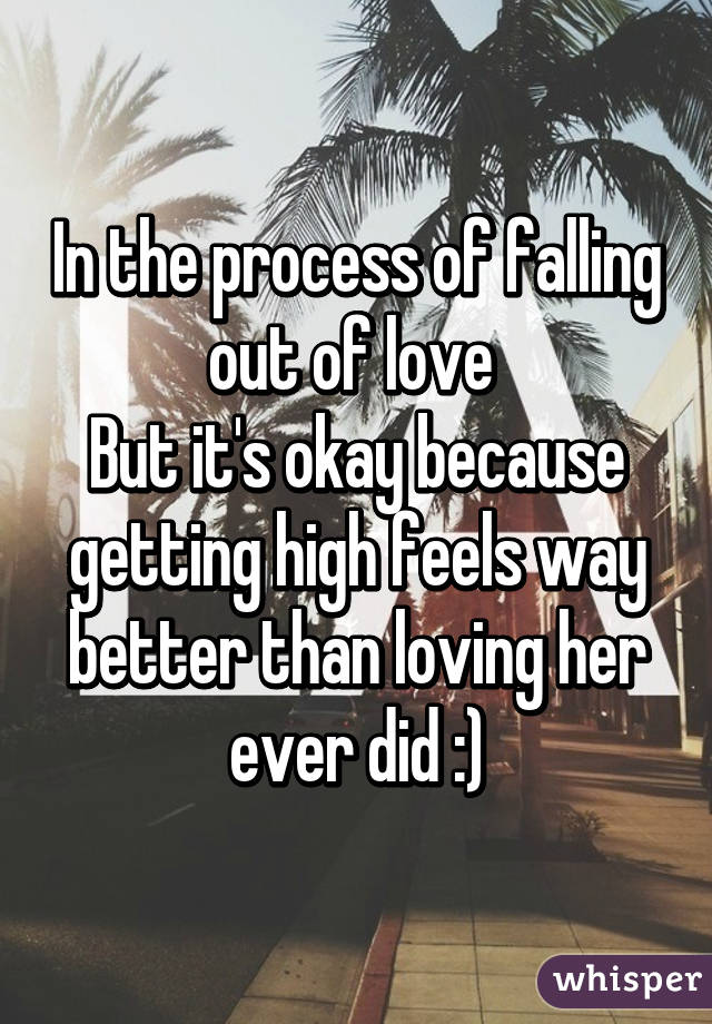 In the process of falling out of love 
But it's okay because getting high feels way better than loving her ever did :)