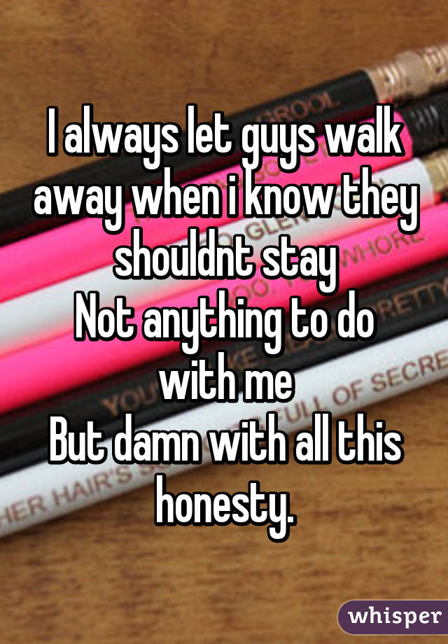 I always let guys walk away when i know they shouldnt stay
Not anything to do with me
But damn with all this honesty.