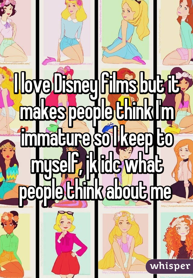 I love Disney films but it makes people think I'm immature so I keep to myself, jk idc what people think about me 