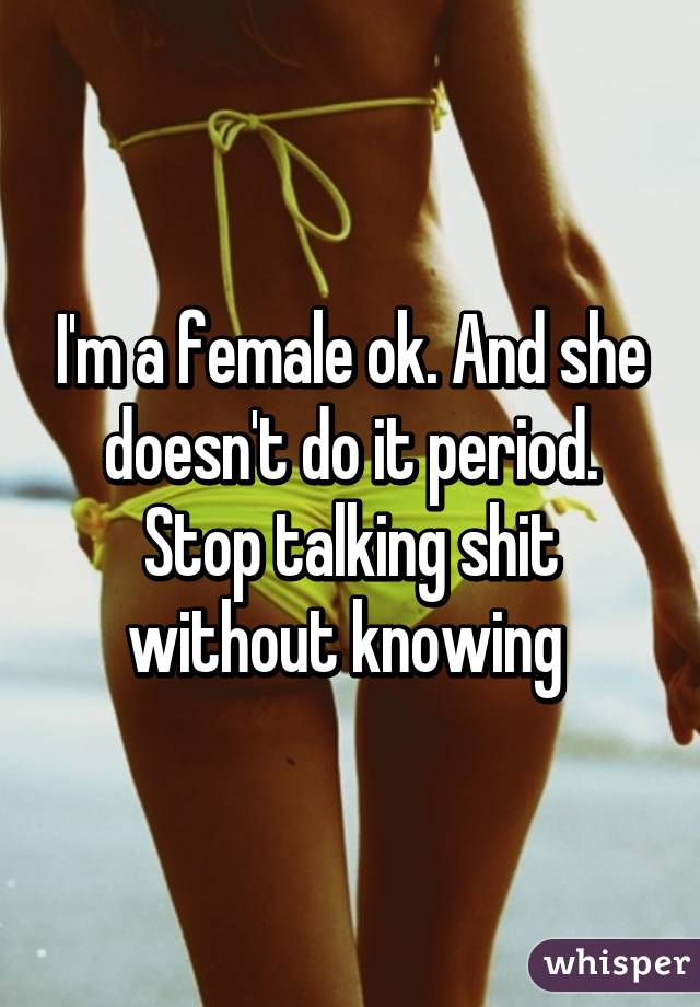 I'm a female ok. And she doesn't do it period. Stop talking shit without knowing 