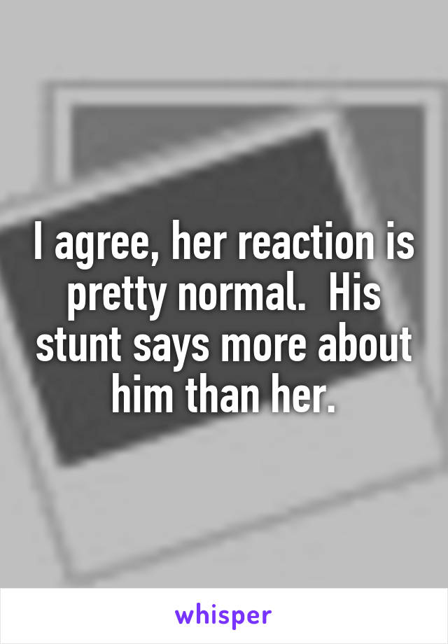 I agree, her reaction is pretty normal.  His stunt says more about him than her.