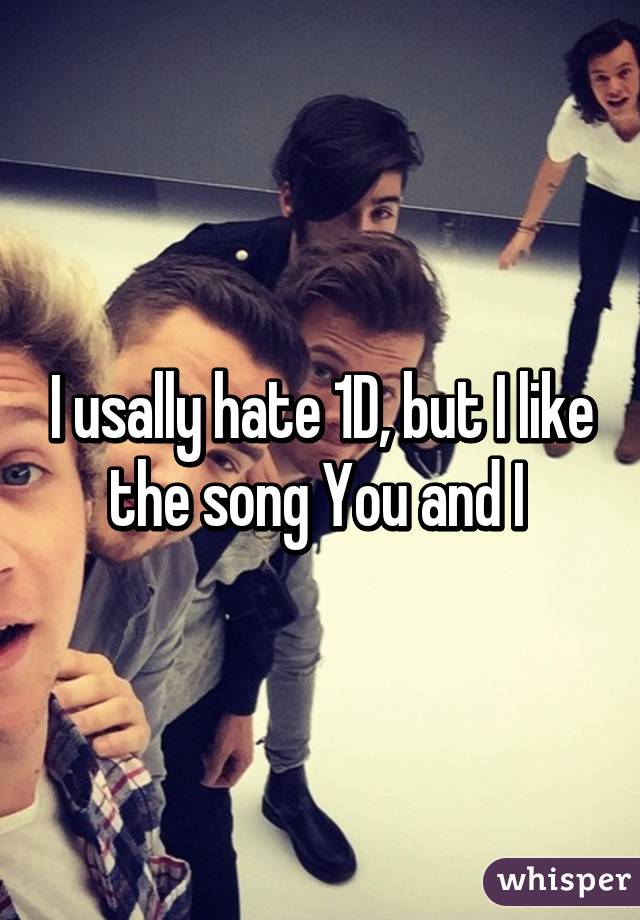 I usally hate 1D, but I like the song You and I 