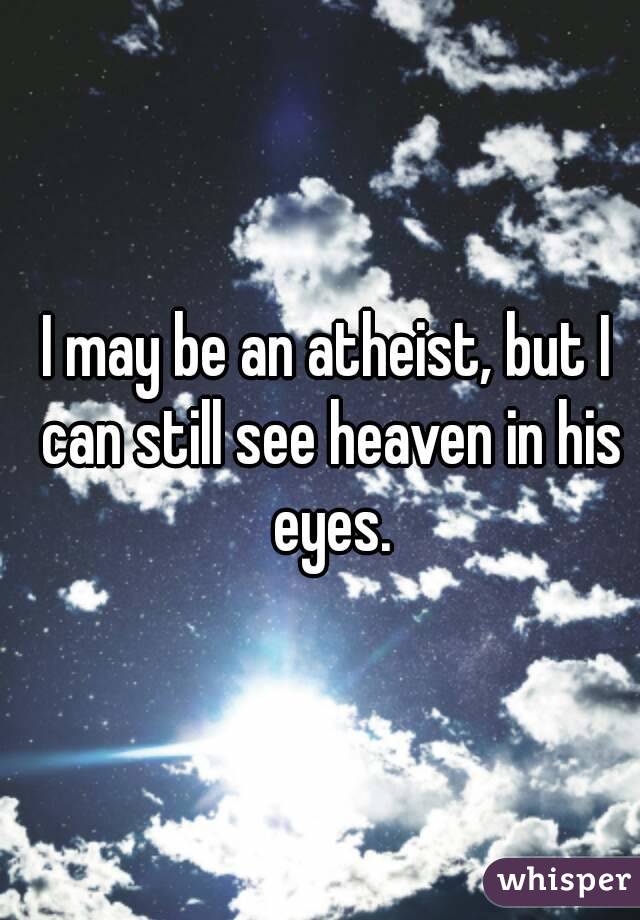 I may be an atheist, but I can still see heaven in his eyes.