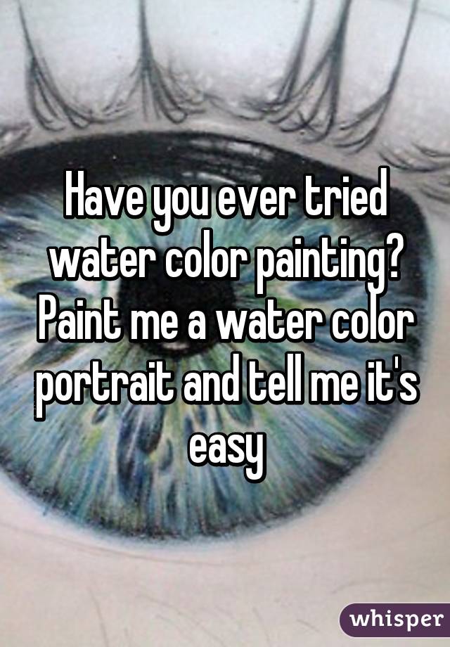 Have you ever tried water color painting? Paint me a water color portrait and tell me it's easy