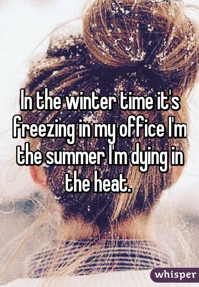 In the winter time it's freezing in my office I'm the summer I'm dying in the heat. 