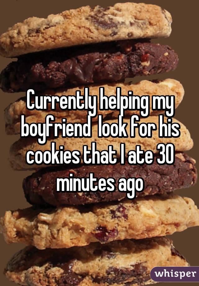 Currently helping my boyfriend  look for his cookies that I ate 30 minutes ago