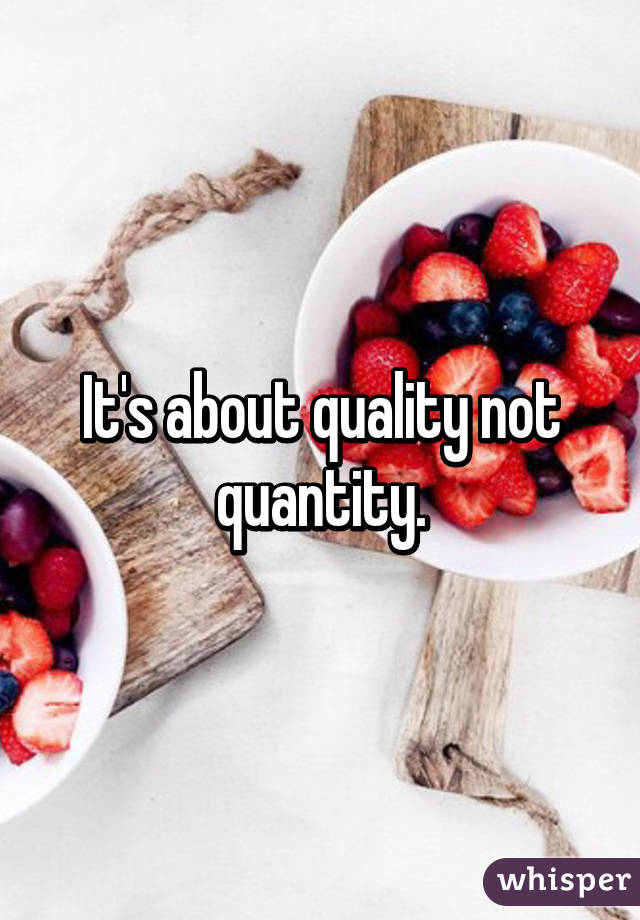 It's about quality not quantity.