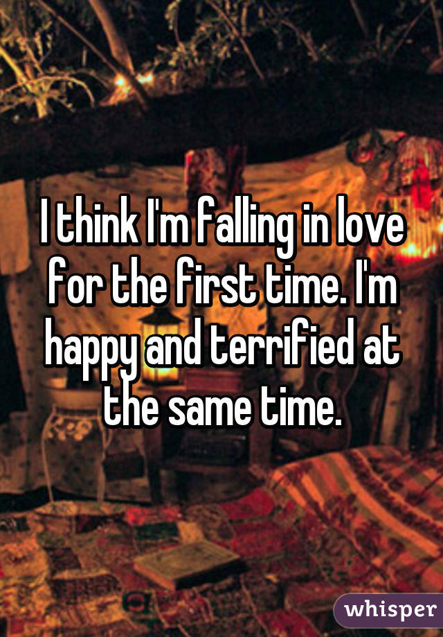 I think I'm falling in love for the first time. I'm happy and terrified at the same time.