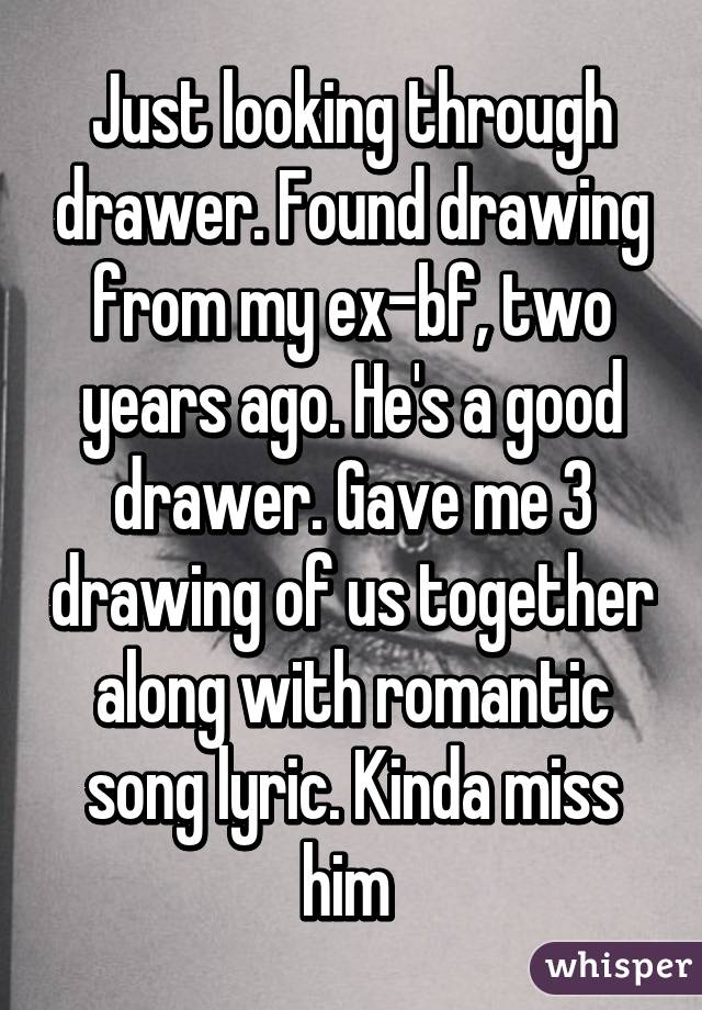 Just looking through drawer. Found drawing from my ex-bf, two years ago. He's a good drawer. Gave me 3 drawing of us together along with romantic song lyric. Kinda miss him 