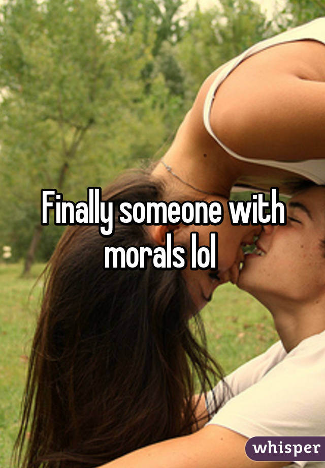 Finally someone with morals lol 