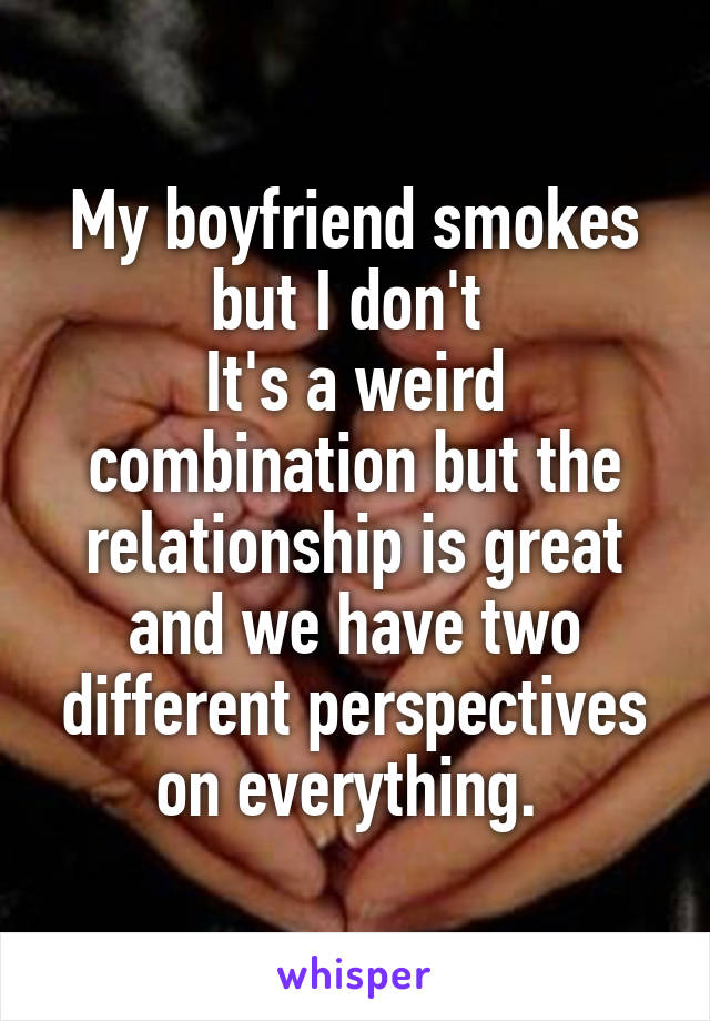 My boyfriend smokes but I don't 
It's a weird combination but the relationship is great and we have two different perspectives on everything. 
