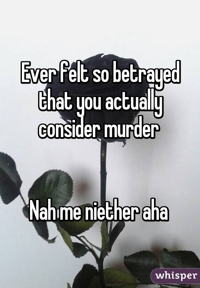 Ever felt so betrayed that you actually consider murder 


Nah me niether aha 