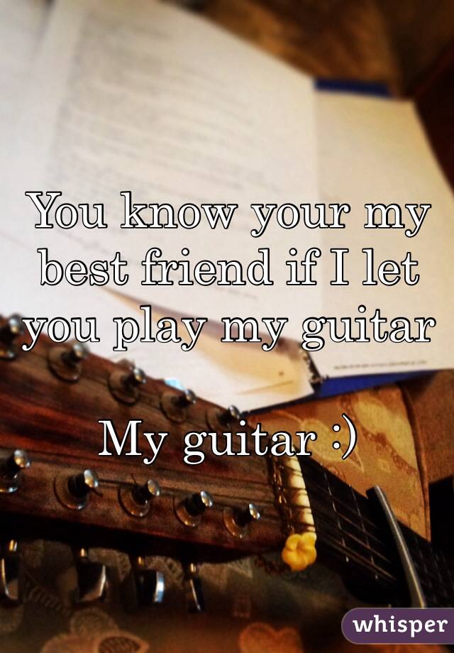 You know your my best friend if I let you play my guitar

My guitar :)