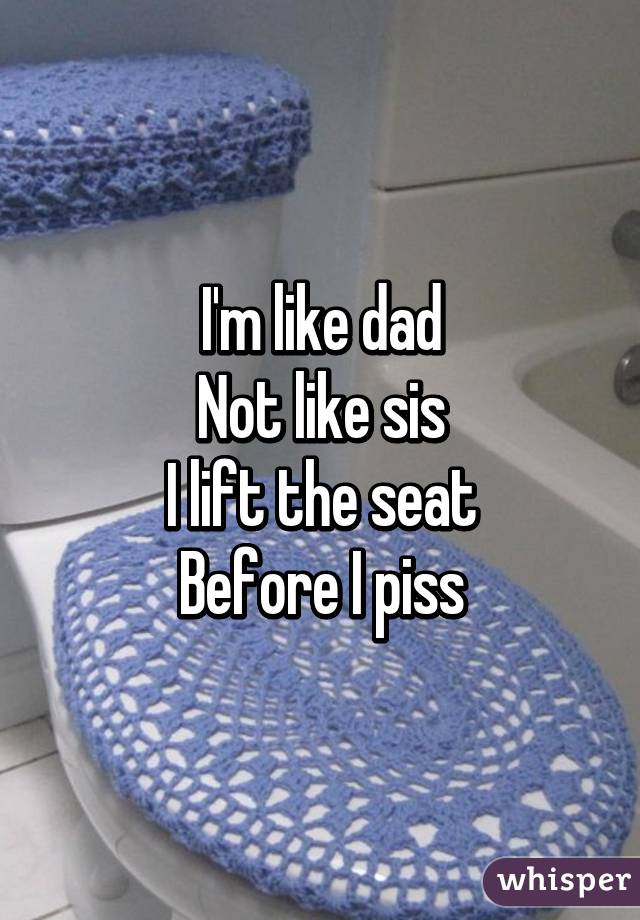 I'm like dad
Not like sis
I lift the seat
Before I piss