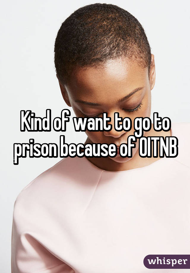 Kind of want to go to prison because of OITNB