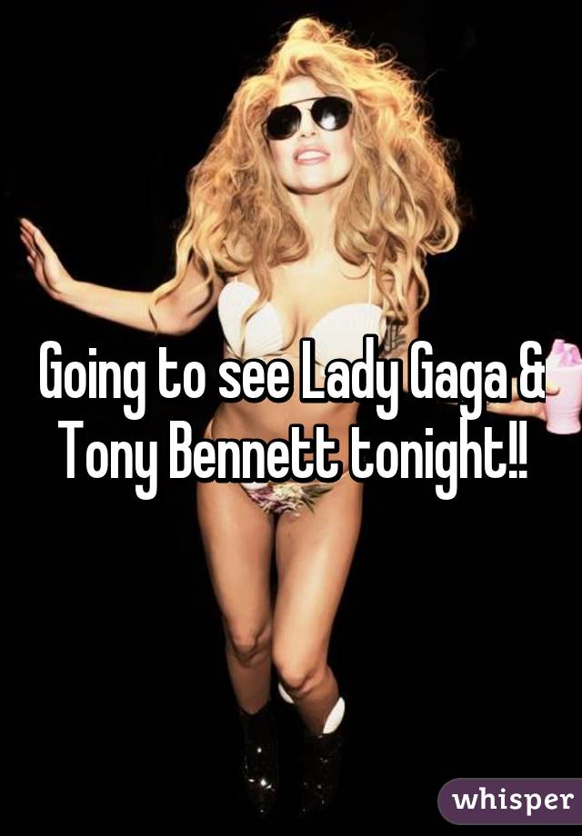 Going to see Lady Gaga & Tony Bennett tonight!!