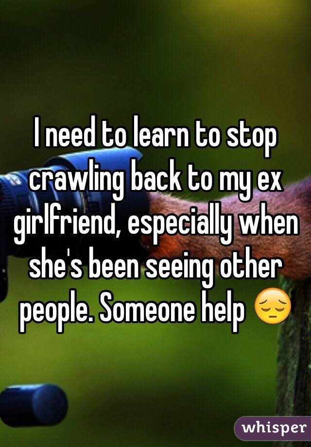 I need to learn to stop crawling back to my ex girlfriend, especially when she's been seeing other people. Someone help 😔