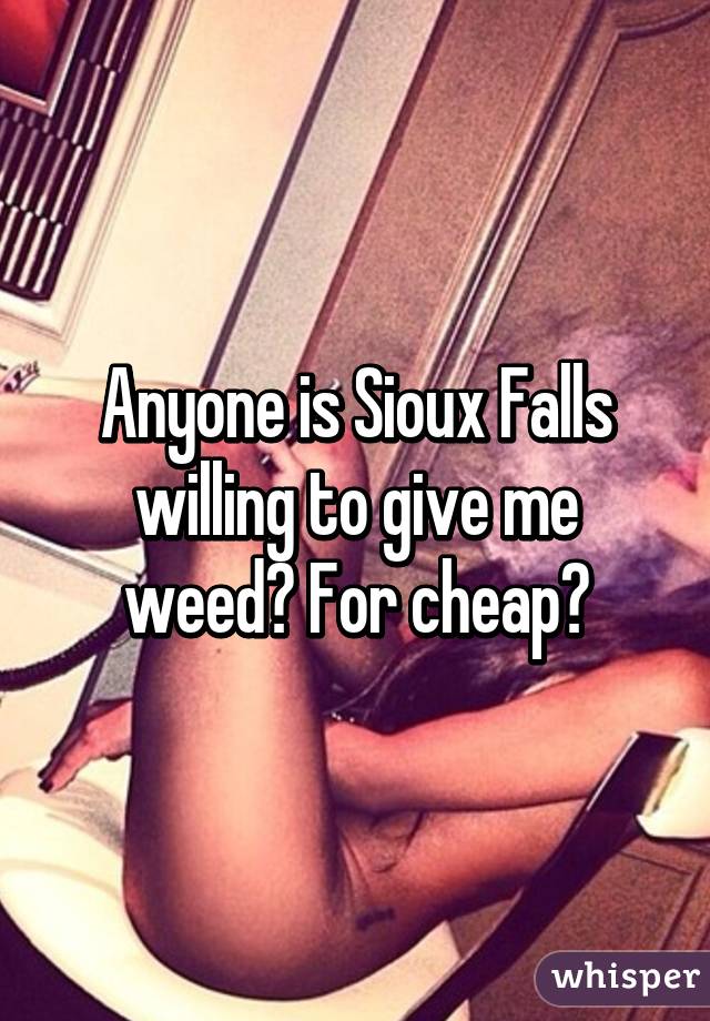 Anyone is Sioux Falls willing to give me weed? For cheap?