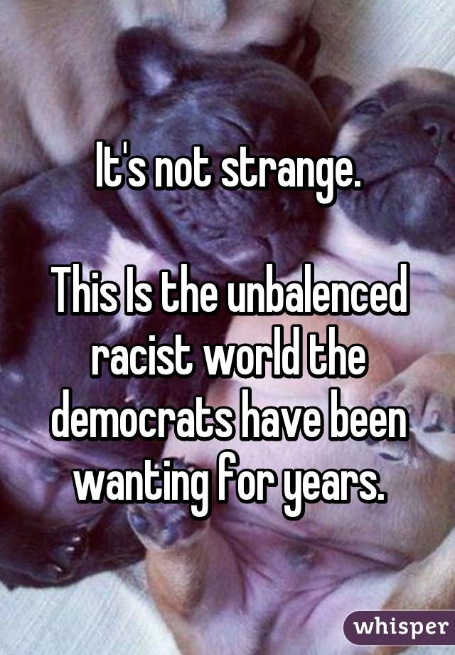 It's not strange.

This Is the unbalenced racist world the democrats have been wanting for years.