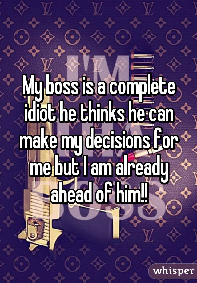 My boss is a complete idiot he thinks he can make my decisions for me but I am already ahead of him!!