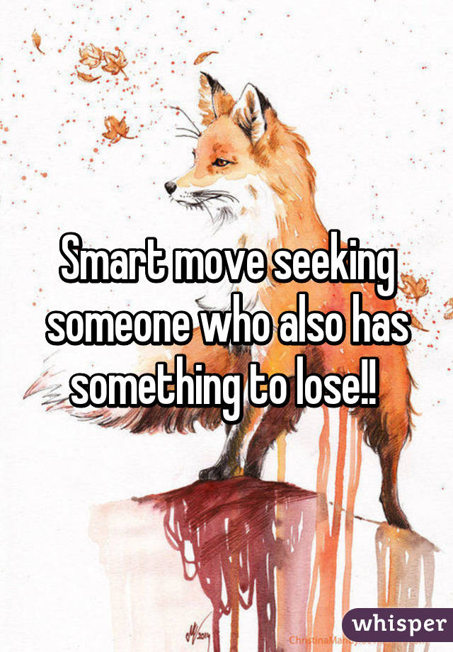 Smart move seeking someone who also has something to lose!! 