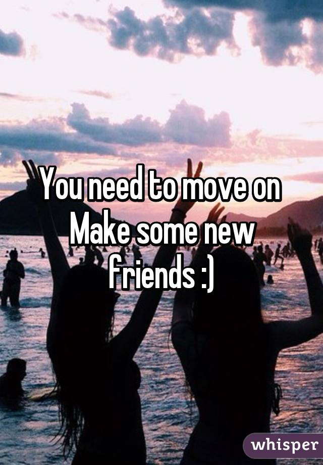 You need to move on 
Make some new friends :)