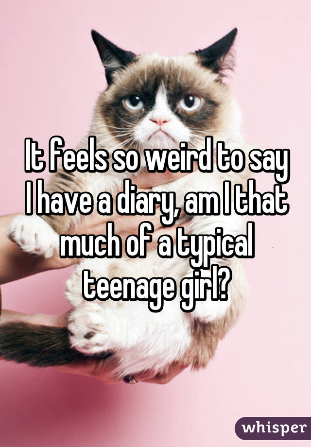 It feels so weird to say I have a diary, am I that much of a typical teenage girl?