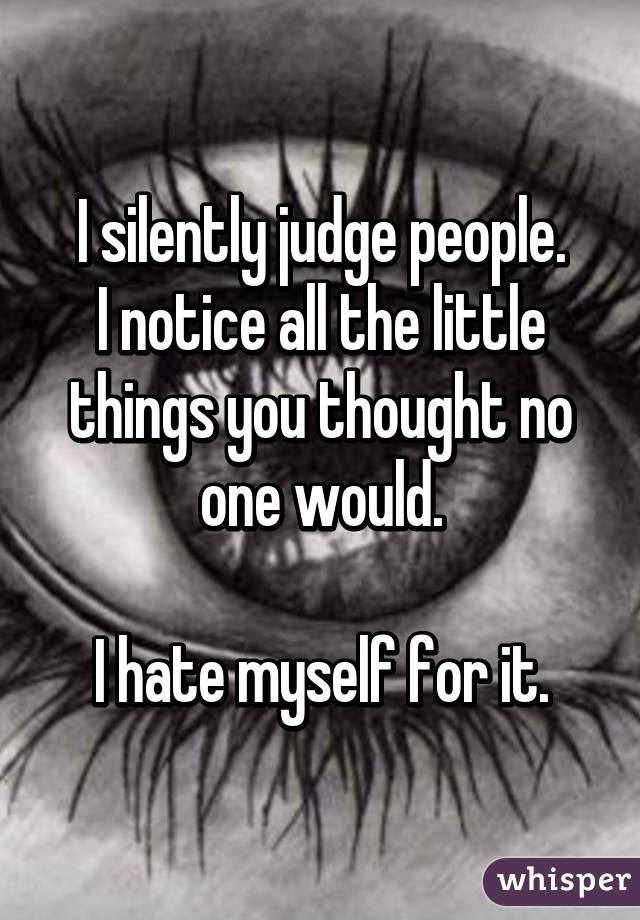 I silently judge people.
I notice all the little things you thought no one would.

I hate myself for it.