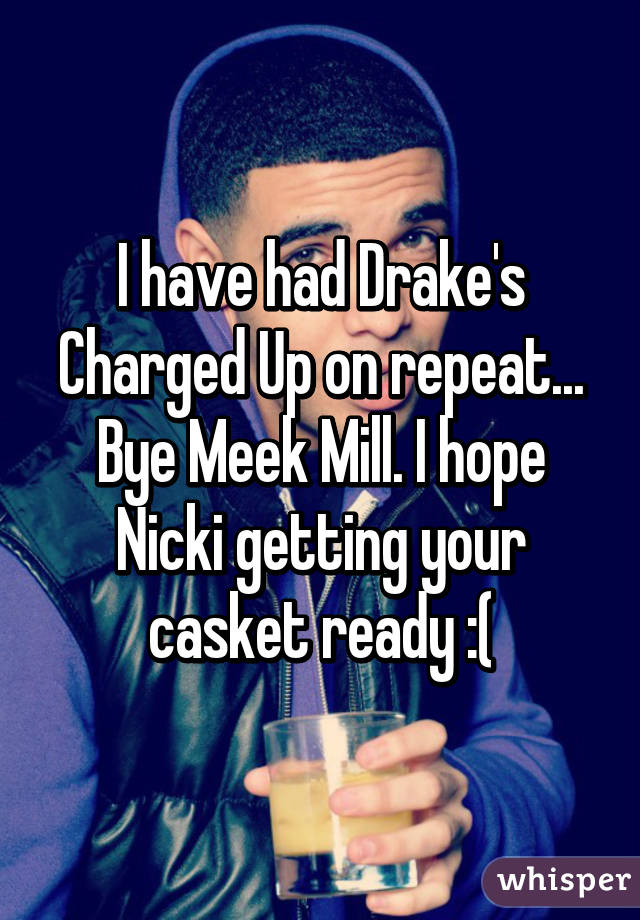 I have had Drake's Charged Up on repeat... Bye Meek Mill. I hope Nicki getting your casket ready :(