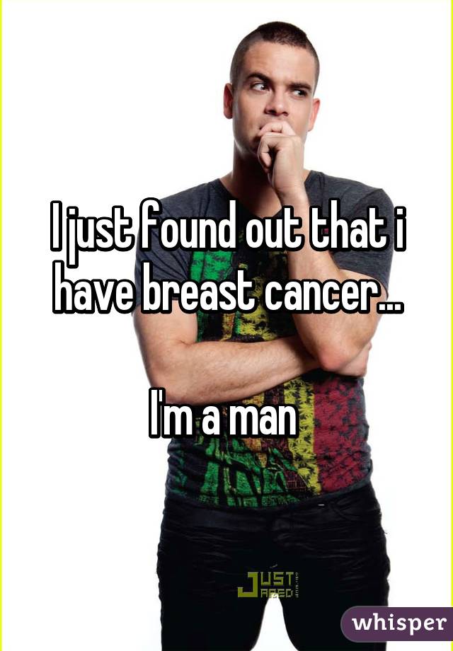 I just found out that i have breast cancer...

I'm a man 