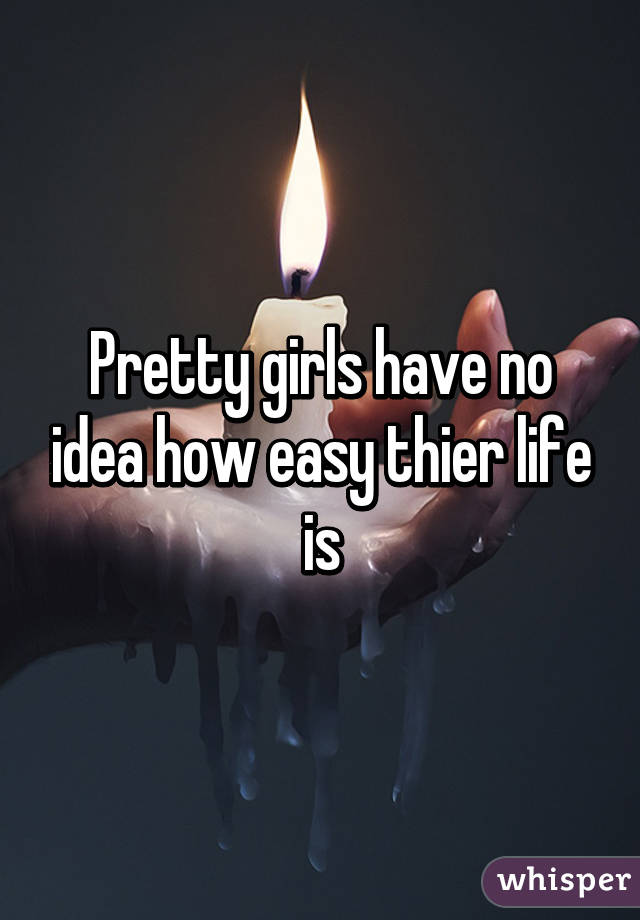 Pretty girls have no idea how easy thier life is