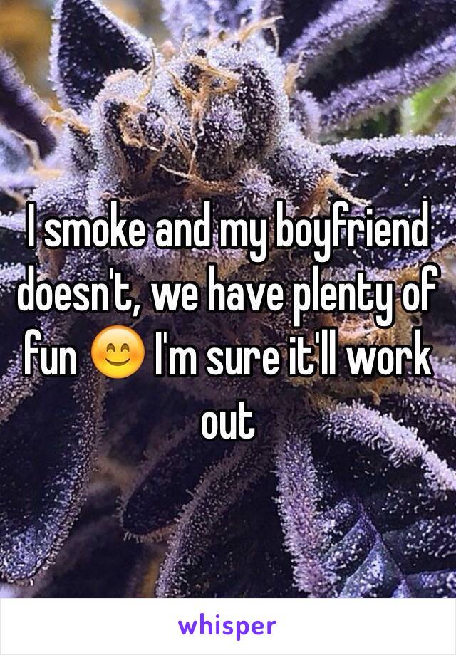 I smoke and my boyfriend doesn't, we have plenty of fun 😊 I'm sure it'll work out 