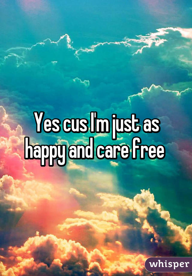 Yes cus I'm just as happy and care free 