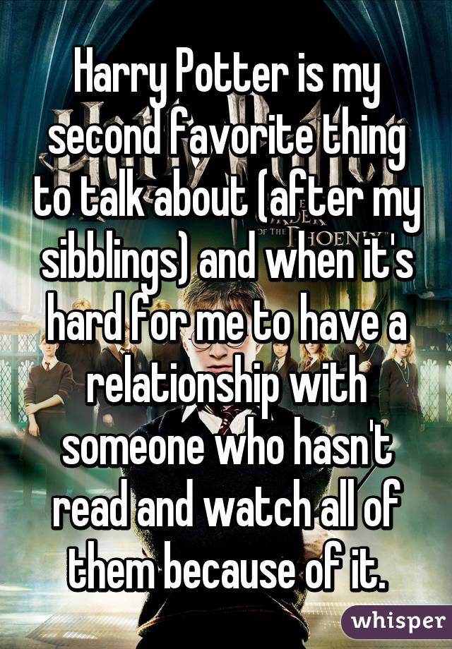 Harry Potter is my second favorite thing to talk about (after my sibblings) and when it's hard for me to have a relationship with someone who hasn't read and watch all of them because of it.