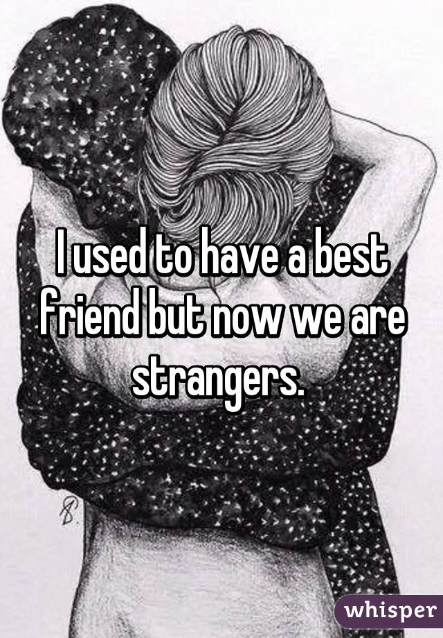 I used to have a best friend but now we are strangers. 