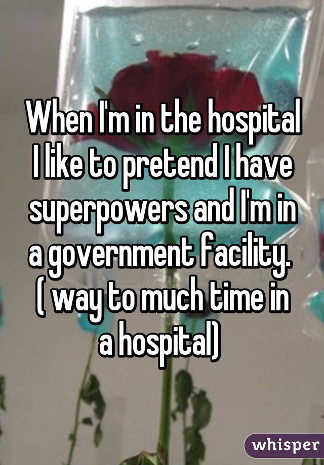 When I'm in the hospital I like to pretend I have superpowers and I'm in a government facility. 
( way to much time in a hospital) 