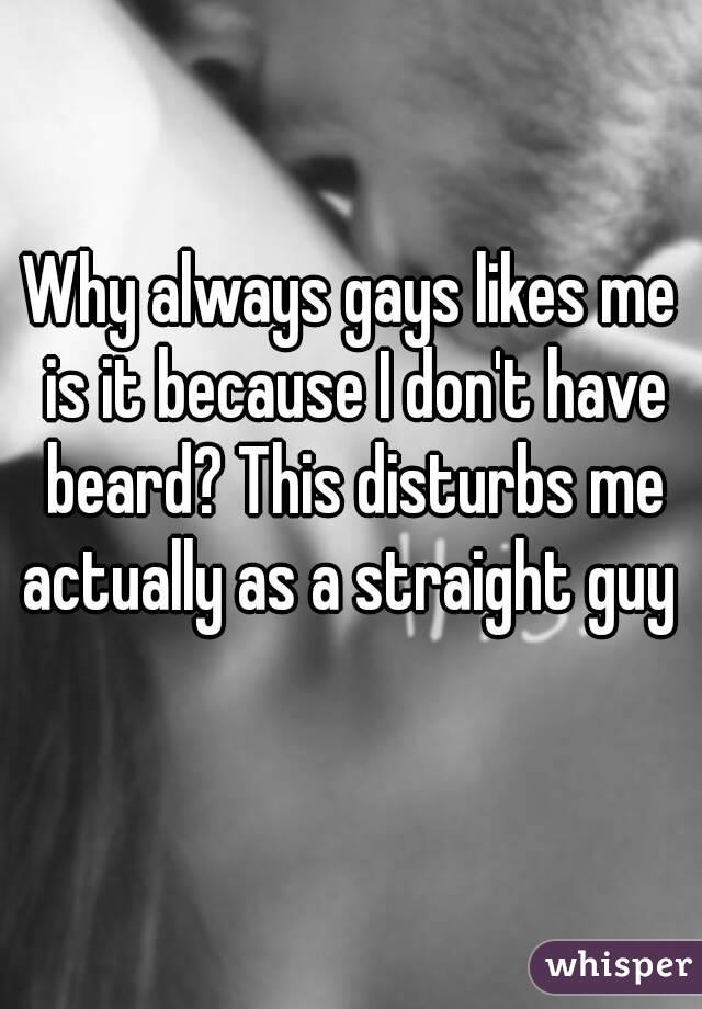 Why always gays likes me is it because I don't have beard? This disturbs me actually as a straight guy 