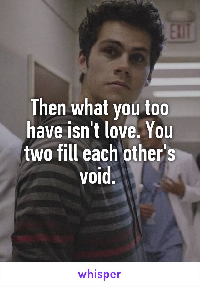 Then what you too have isn't love. You two fill each other's void. 