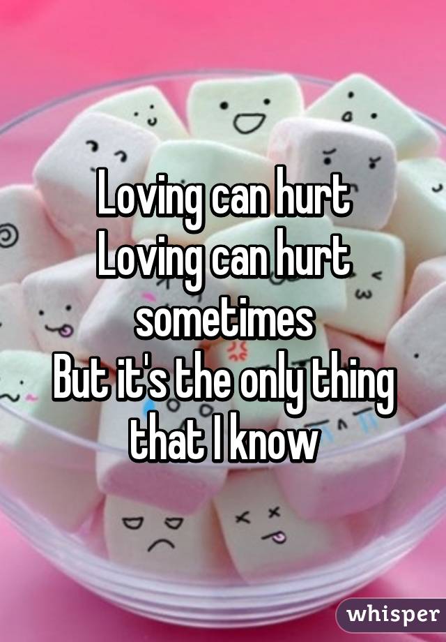 Loving can hurt
Loving can hurt sometimes
But it's the only thing that I know