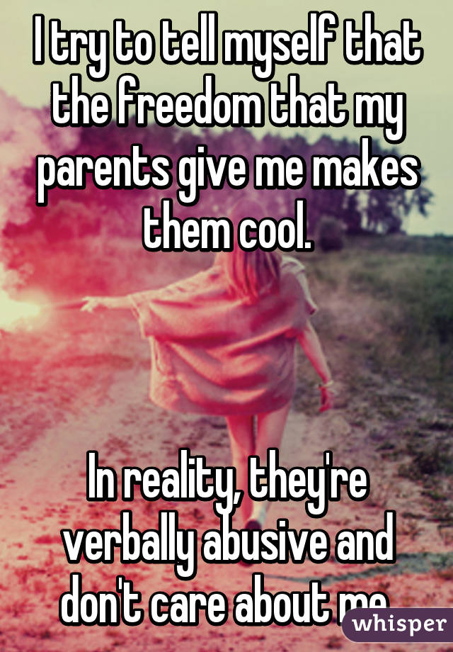 I try to tell myself that the freedom that my parents give me makes them cool.



In reality, they're verbally abusive and don't care about me.